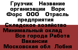 Грузчик › Название организации ­ Ворк Форс, ООО › Отрасль предприятия ­ Складское хозяйство › Минимальный оклад ­ 27 000 - Все города Работа » Вакансии   . Московская обл.,Лобня г.